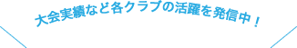 大会実績など各クラブの活躍を発信中！